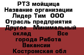 РТЗ/мойщица › Название организации ­ Лидер Тим, ООО › Отрасль предприятия ­ Другое › Минимальный оклад ­ 30 000 - Все города Работа » Вакансии   . Костромская обл.